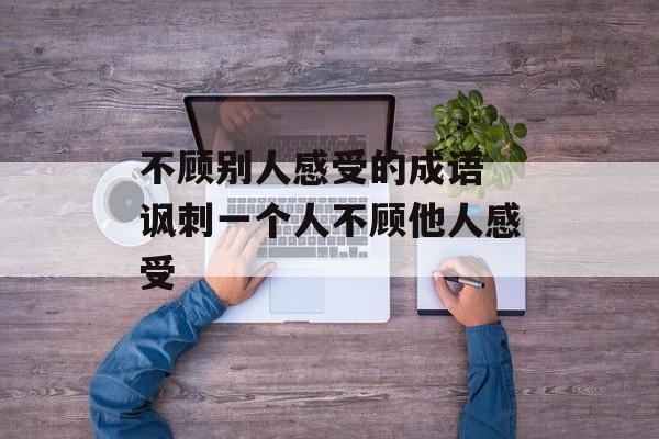 不顾别人感受的成语 讽刺一个人不顾他人感受-第1张图片-