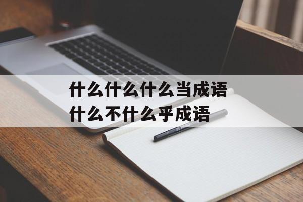 什么什么什么当成语 什么不什么乎成语-第1张图片-