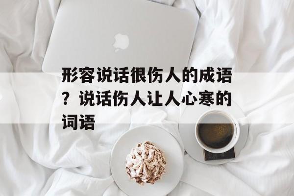 形容说话很伤人的成语？说话伤人让人心寒的词语-第1张图片-