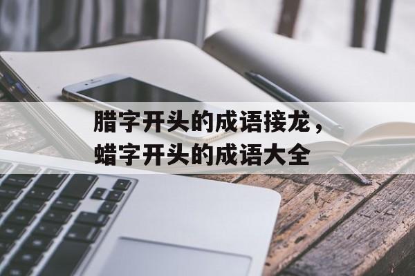 腊字开头的成语接龙，蜡字开头的成语大全-第1张图片-