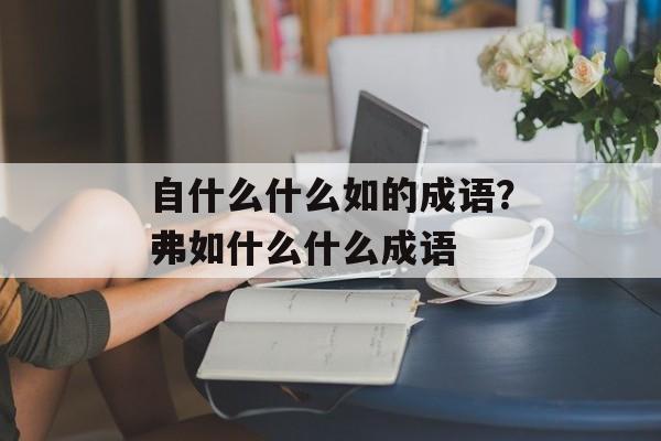 自什么什么如的成语？弗如什么什么成语-第1张图片-