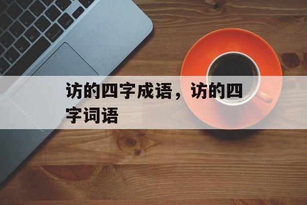 访的四字成语，访的四字词语-第1张图片-