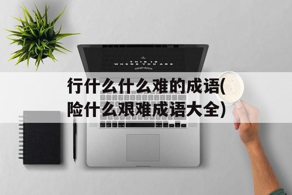 行什么什么难的成语(险什么艰难成语大全)-第1张图片-