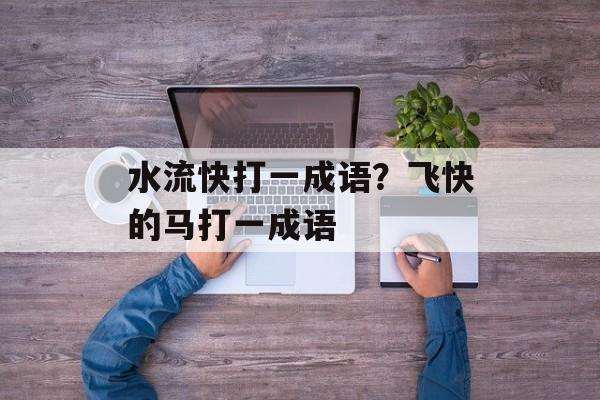 水流快打一成语？飞快的马打一成语-第1张图片-
