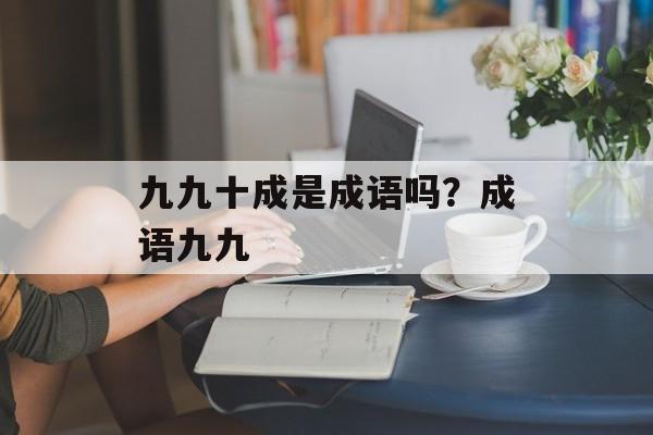 九九十成是成语吗？成语九九-第1张图片-