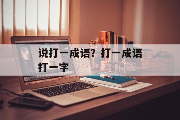 说打一成语？打一成语打一字-第1张图片-