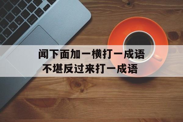 闻下面加一横打一成语 不堪反过来打一成语-第1张图片-