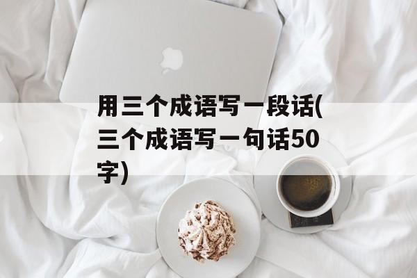 用三个成语写一段话(三个成语写一句话50字)-第1张图片-