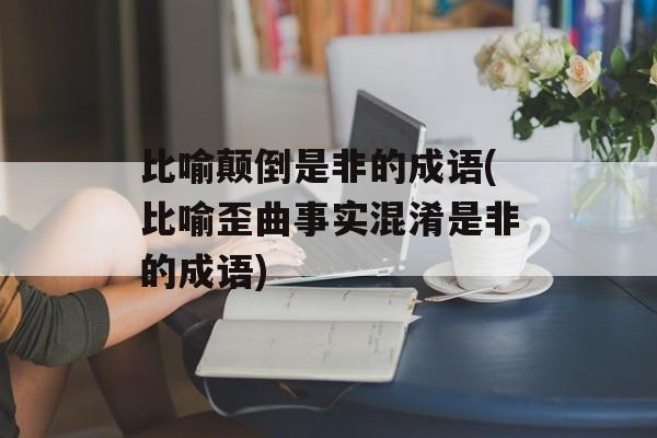 比喻颠倒是非的成语(比喻歪曲事实混淆是非的成语)-第1张图片-
