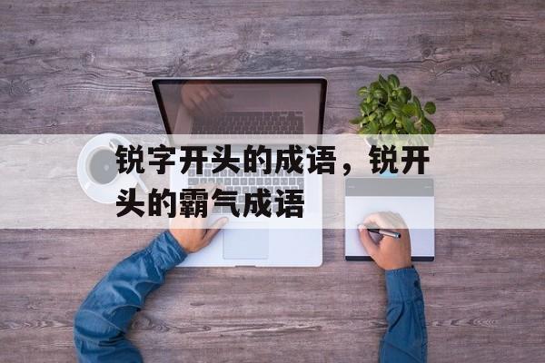 锐字开头的成语，锐开头的霸气成语-第1张图片-