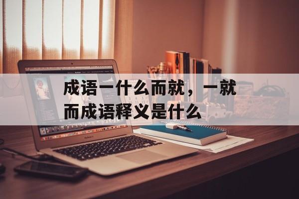 成语一什么而就，一就而成语释义是什么-第1张图片-