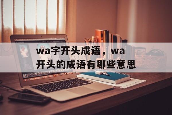 wa字开头成语，wa开头的成语有哪些意思-第1张图片-