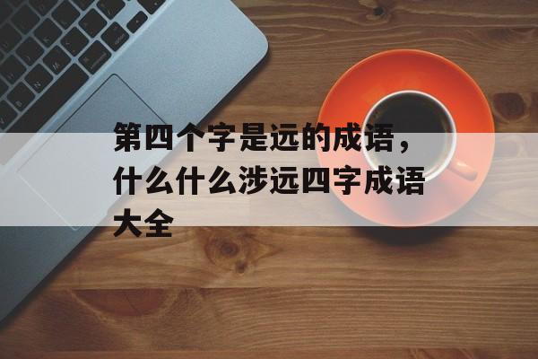 第四个字是远的成语，什么什么涉远四字成语大全-第1张图片-