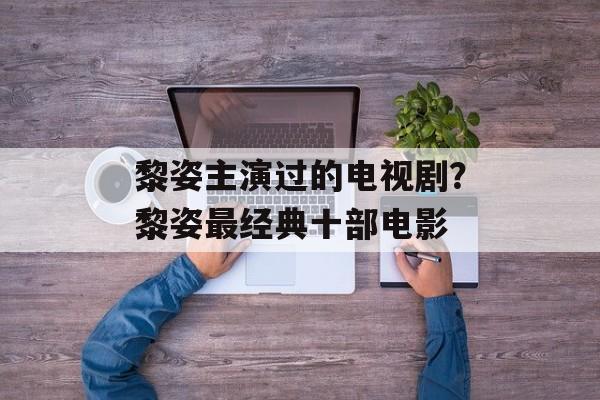黎姿主演过的电视剧？黎姿最经典十部电影-第1张图片-
