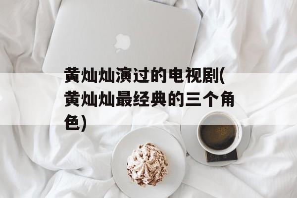 黄灿灿演过的电视剧(黄灿灿最经典的三个角色)-第1张图片-