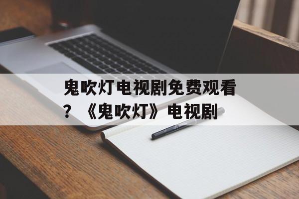 鬼吹灯电视剧免费观看？《鬼吹灯》电视剧-第1张图片-