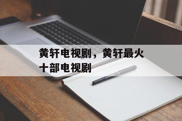 黄轩电视剧，黄轩最火十部电视剧-第1张图片-