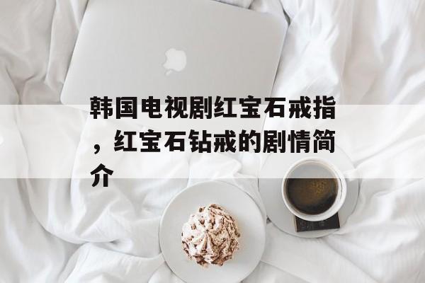 韩国电视剧红宝石戒指，红宝石钻戒的剧情简介-第1张图片-