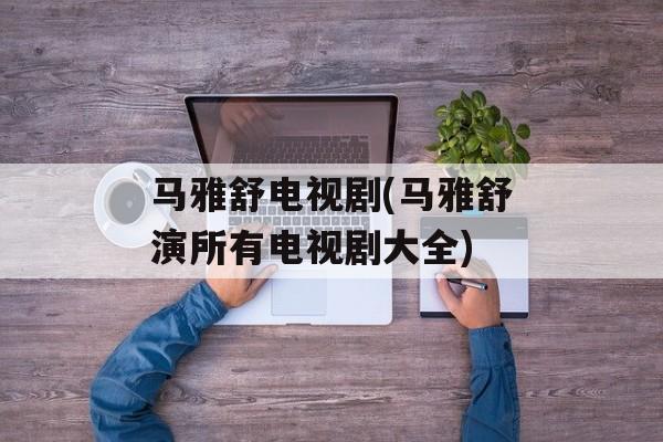马雅舒电视剧(马雅舒演所有电视剧大全)-第1张图片-