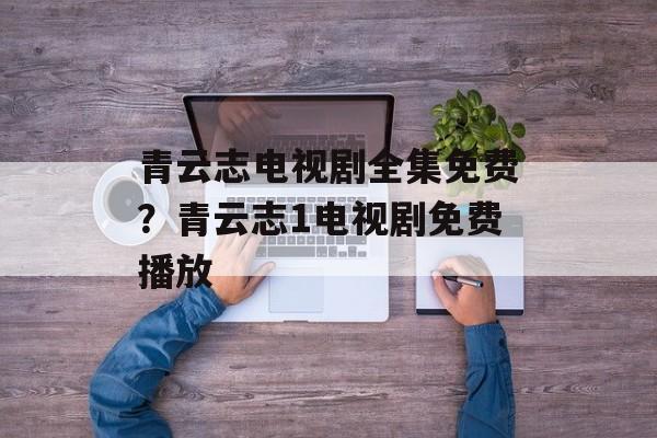 青云志电视剧全集免费？青云志1电视剧免费播放-第1张图片-