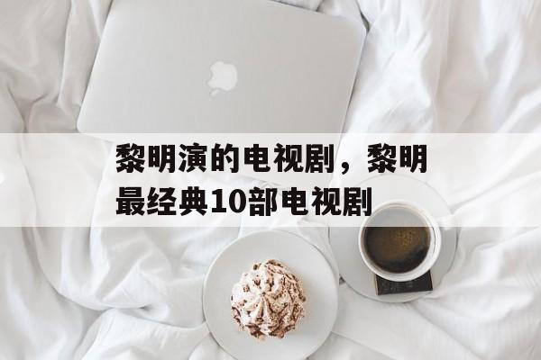 黎明演的电视剧，黎明最经典10部电视剧-第1张图片-
