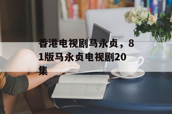 香港电视剧马永贞，81版马永贞电视剧20集-第1张图片-