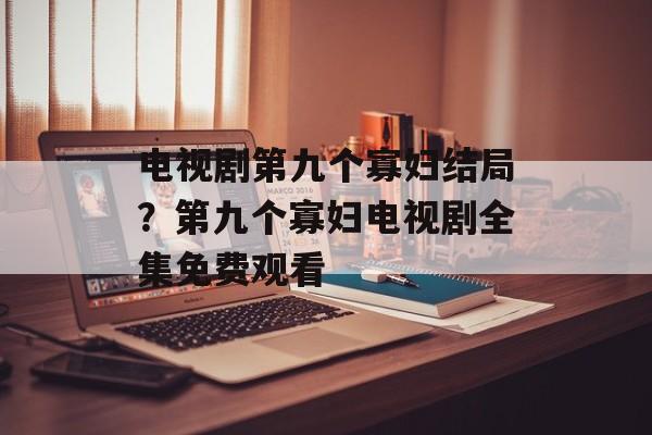 电视剧第九个寡妇结局？第九个寡妇电视剧全集免费观看-第1张图片-