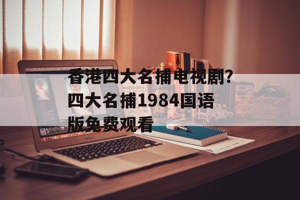 香港四大名捕电视剧？四大名捕1984国语版免费观看-第1张图片-
