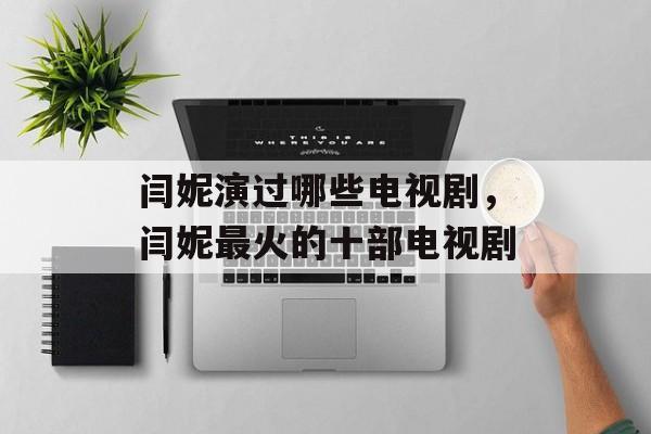 闫妮演过哪些电视剧，闫妮最火的十部电视剧-第1张图片-