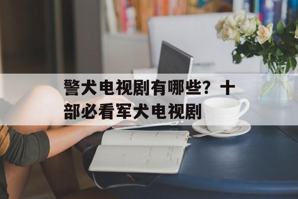 警犬电视剧有哪些？十部必看军犬电视剧-第1张图片-