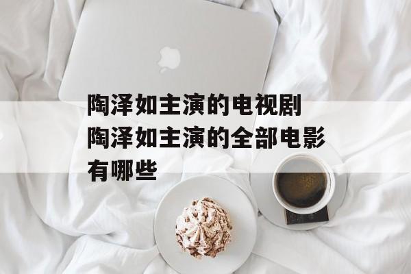 陶泽如主演的电视剧 陶泽如主演的全部电影有哪些-第1张图片-