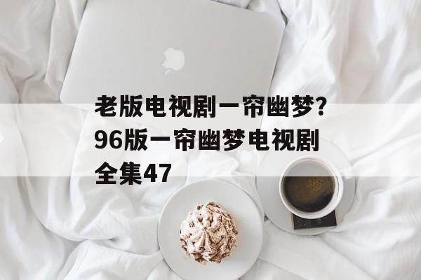 老版电视剧一帘幽梦？96版一帘幽梦电视剧全集47-第1张图片-