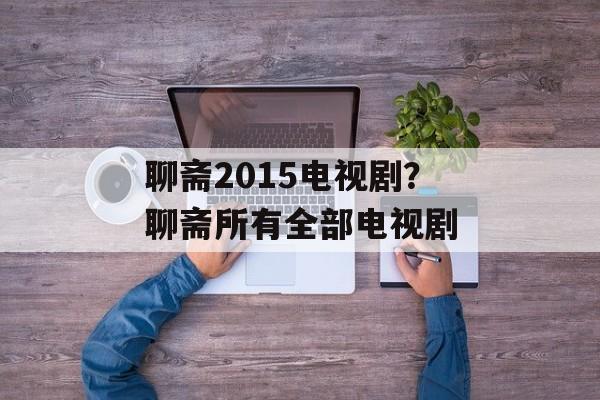 聊斋2015电视剧？聊斋所有全部电视剧-第1张图片-