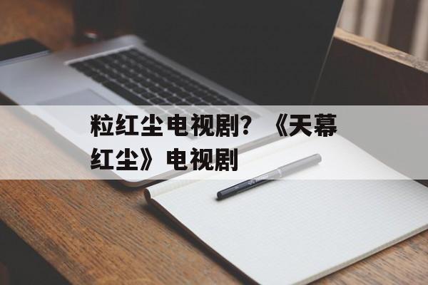 粒红尘电视剧？《天幕红尘》电视剧-第1张图片-
