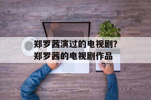 郑罗茜演过的电视剧？郑罗茜的电视剧作品-第1张图片-