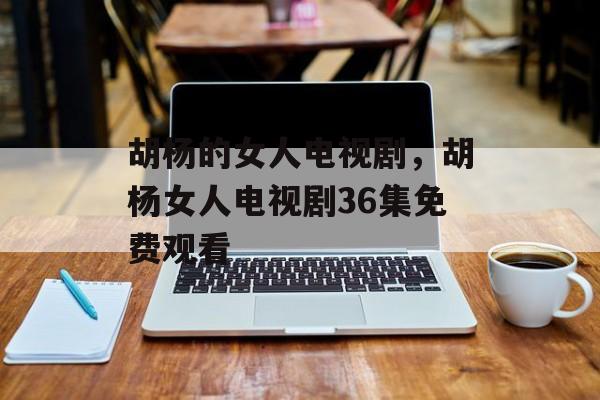 胡杨的女人电视剧，胡杨女人电视剧36集免费观看-第1张图片-