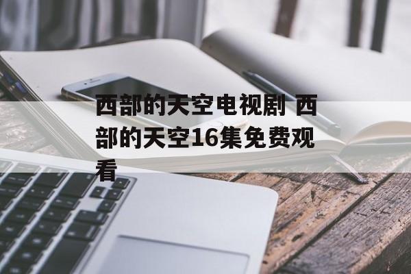 西部的天空电视剧 西部的天空16集免费观看-第1张图片-