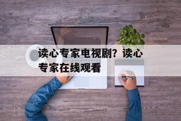 读心专家电视剧？读心专家在线观看-第1张图片-