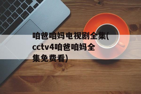 咱爸咱妈电视剧全集(cctv4咱爸咱妈全集免费看)-第1张图片-