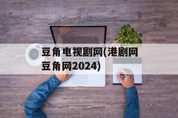 豆角电视剧网(港剧网豆角网2024)-第1张图片-