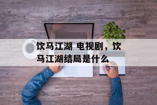 饮马江湖 电视剧，饮马江湖结局是什么-第1张图片-