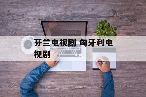 芬兰电视剧 匈牙利电视剧-第1张图片-