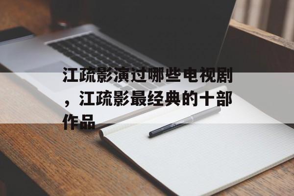 江疏影演过哪些电视剧，江疏影最经典的十部作品-第1张图片-