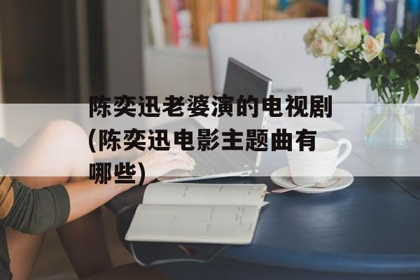 陈奕迅老婆演的电视剧(陈奕迅电影主题曲有哪些)-第1张图片-
