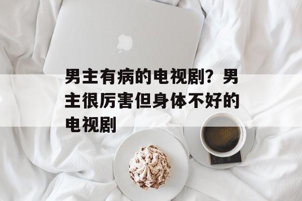 男主有病的电视剧？男主很厉害但身体不好的电视剧-第1张图片-
