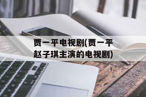 贾一平电视剧(贾一平赵子琪主演的电视剧)-第1张图片-