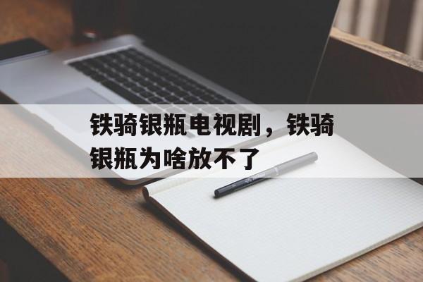 铁骑银瓶电视剧，铁骑银瓶为啥放不了-第1张图片-