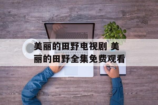 美丽的田野电视剧 美丽的田野全集免费观看-第1张图片-