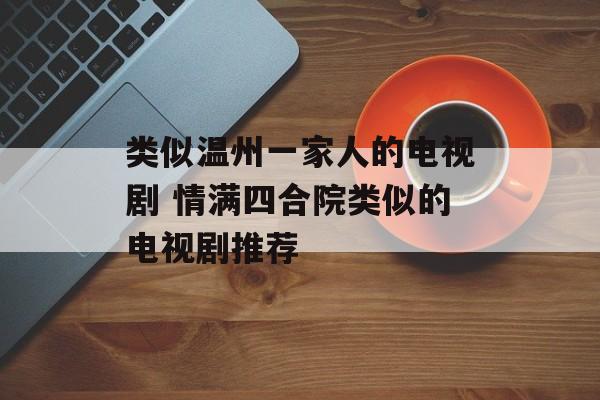 类似温州一家人的电视剧 情满四合院类似的电视剧推荐-第1张图片-