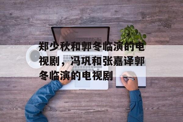 郑少秋和郭冬临演的电视剧，冯巩和张嘉译郭冬临演的电视剧-第1张图片-
